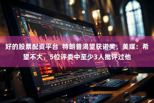 好的股票配资平台  特朗普渴望获诺奖，美媒：希望不大，5位评委中至少3人批评过他