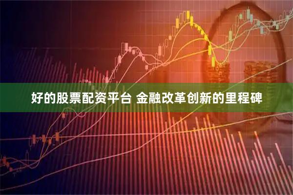 好的股票配资平台 金融改革创新的里程碑