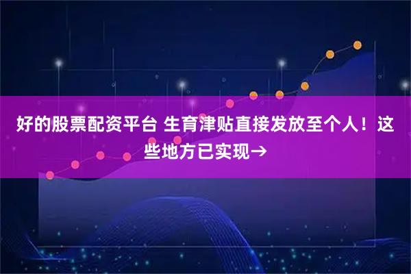 好的股票配资平台 生育津贴直接发放至个人！这些地方已实现→