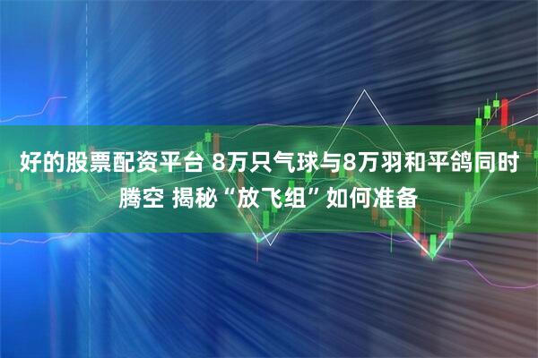 好的股票配资平台 8万只气球与8万羽和平鸽同时腾空 揭秘“放飞组”如何准备