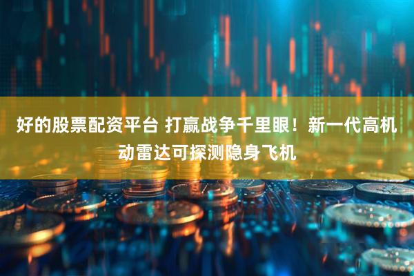 好的股票配资平台 打赢战争千里眼！新一代高机动雷达可探测隐身飞机