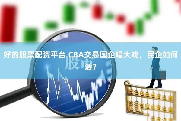 好的股票配资平台 CBA交易国企唱大戏，民企如何活？