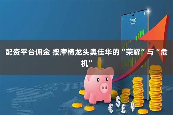 配资平台佣金 按摩椅龙头奥佳华的“荣耀”与“危机”