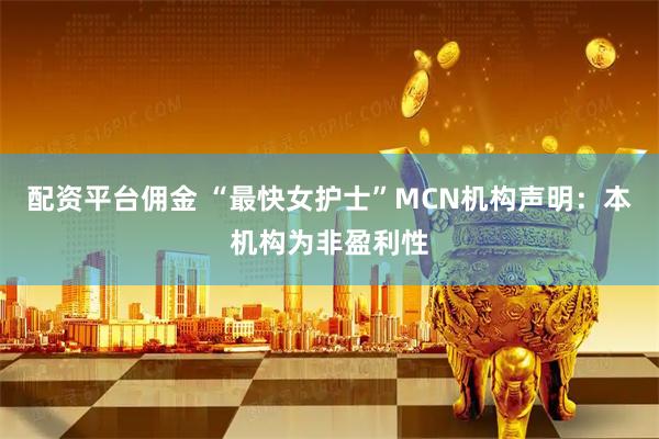 配资平台佣金 “最快女护士”MCN机构声明：本机构为非盈利性