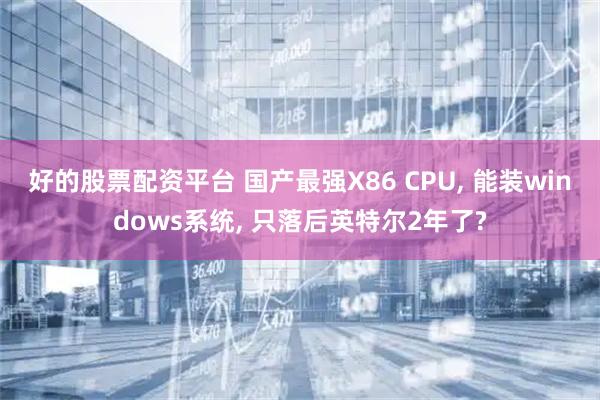 好的股票配资平台 国产最强X86 CPU, 能装windows系统, 只落后英特尔2年了?