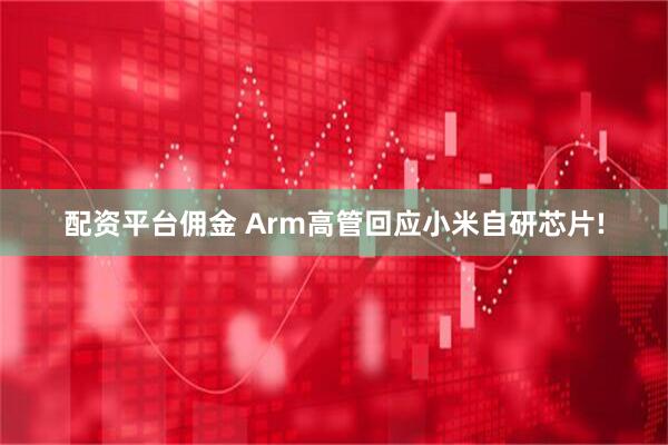 配资平台佣金 Arm高管回应小米自研芯片!