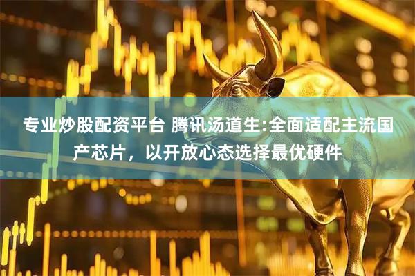 专业炒股配资平台 腾讯汤道生:全面适配主流国产芯片，以开放心态选择最优硬件