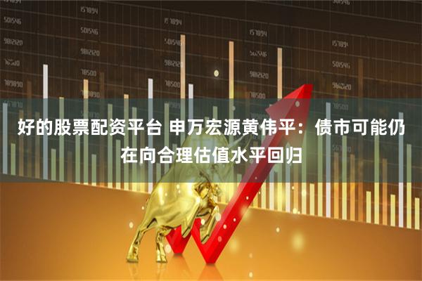 好的股票配资平台 申万宏源黄伟平：债市可能仍在向合理估值水平回归