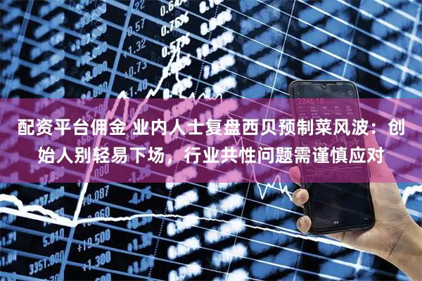 配资平台佣金 业内人士复盘西贝预制菜风波：创始人别轻易下场，行业共性问题需谨慎应对