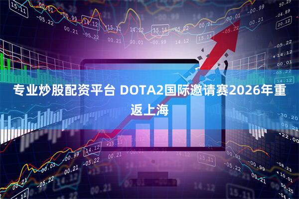 专业炒股配资平台 DOTA2国际邀请赛2026年重返上海