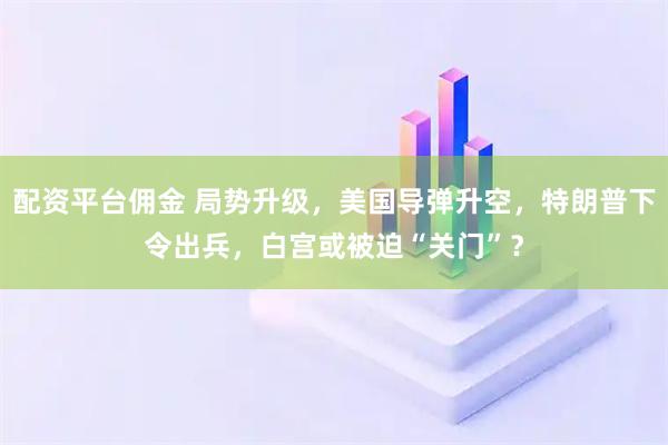 配资平台佣金 局势升级，美国导弹升空，特朗普下令出兵，白宫或被迫“关门”？