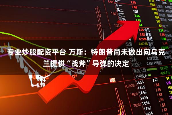 专业炒股配资平台 万斯：特朗普尚未做出向乌克兰提供“战斧”导弹的决定