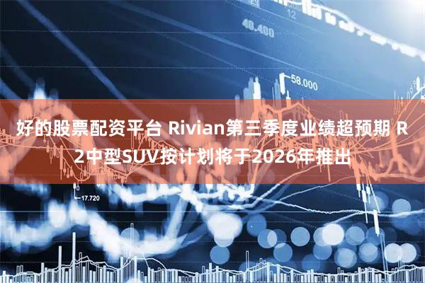 好的股票配资平台 Rivian第三季度业绩超预期 R2中型SUV按计划将于2026年推出