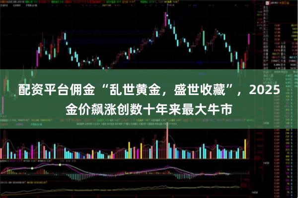 配资平台佣金 “乱世黄金，盛世收藏”，2025金价飙涨创数十年来最大牛市