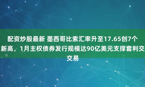 配资炒股最新 墨西哥比索汇率升至17.65创7个月新高，1月主权债券发行规模达90亿美元支撑套利交易
