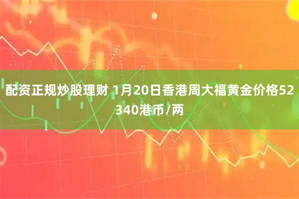 配资正规炒股理财 1月20日香港周大福黄金价格52340港币/两