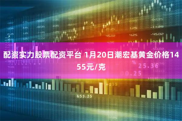 配资实力股票配资平台 1月20日潮宏基黄金价格1455元/克