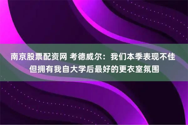 南京股票配资网 考德威尔：我们本季表现不佳 但拥有我自大学后最好的更衣室氛围