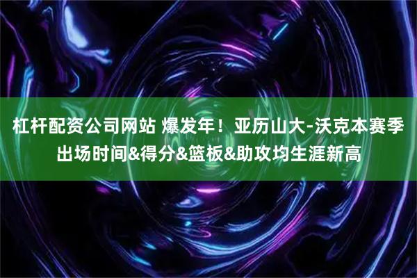 杠杆配资公司网站 爆发年！亚历山大-沃克本赛季出场时间&得分&篮板&助攻均生涯新高