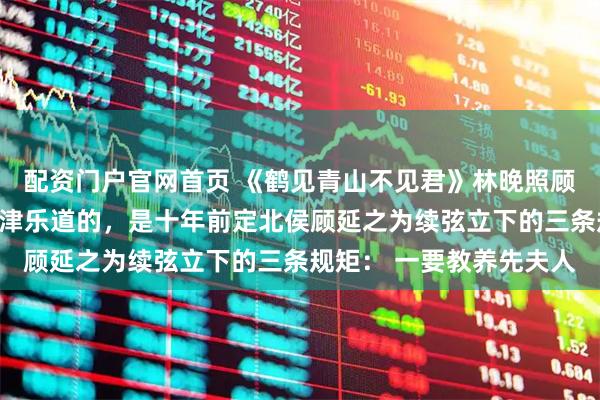 配资门户官网首页 《鹤见青山不见君》林晚照顾延之苏清韵京中至今津津乐道的，是十年前定北侯顾延之为续弦立下的三条规矩： 一要教养先夫人