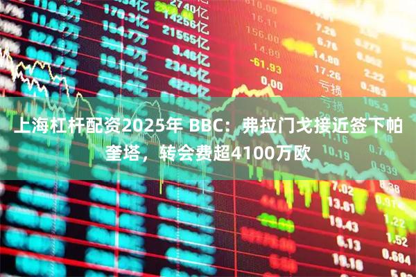 上海杠杆配资2025年 BBC：弗拉门戈接近签下帕奎塔，转会费超4100万欧