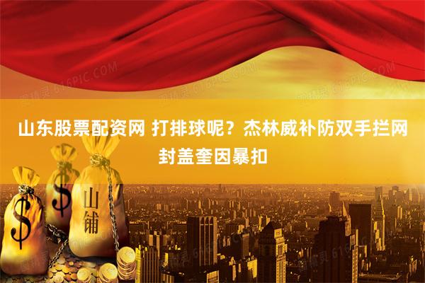 山东股票配资网 打排球呢？杰林威补防双手拦网封盖奎因暴扣