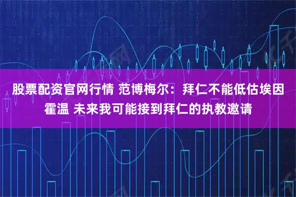 股票配资官网行情 范博梅尔：拜仁不能低估埃因霍温 未来我可能接到拜仁的执教邀请