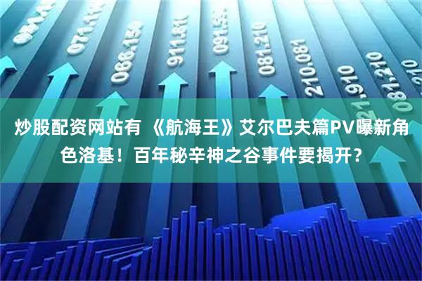 炒股配资网站有 《航海王》艾尔巴夫篇PV曝新角色洛基！百年秘辛神之谷事件要揭开？