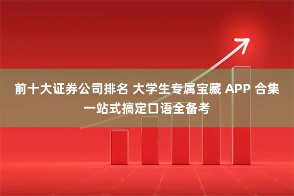 前十大证券公司排名 大学生专属宝藏 APP 合集一站式搞定口语全备考