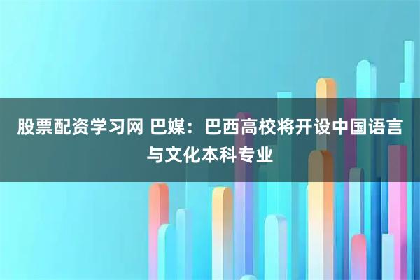 股票配资学习网 巴媒：巴西高校将开设中国语言与文化本科专业