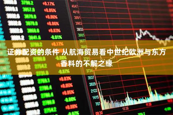 证券配资的条件 从航海贸易看中世纪欧洲与东方香料的不解之缘