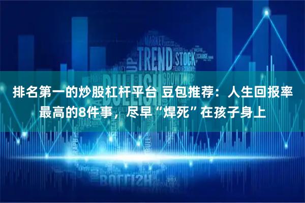 排名第一的炒股杠杆平台 豆包推荐：人生回报率最高的8件事，尽早“焊死”在孩子身上