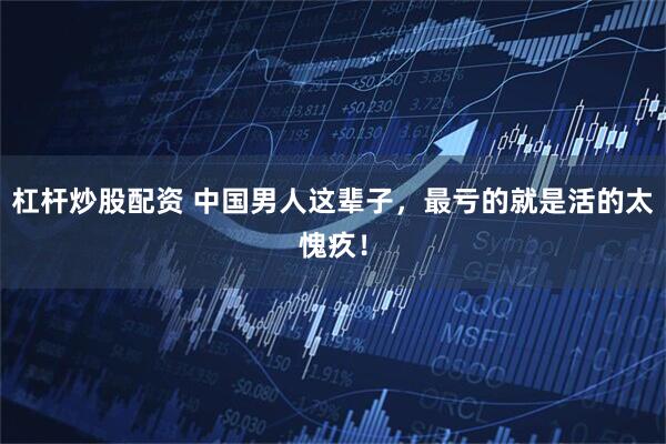杠杆炒股配资 中国男人这辈子，最亏的就是活的太愧疚！