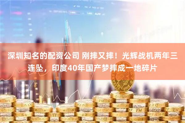 深圳知名的配资公司 刚摔又摔！光辉战机两年三连坠，印度40年国产梦摔成一地碎片