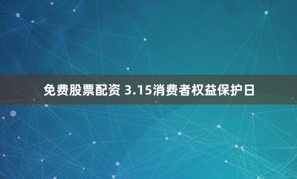 免费股票配资 3.15消费者权益保护日