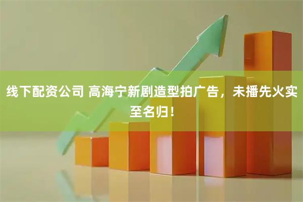 线下配资公司 高海宁新剧造型拍广告，未播先火实至名归！