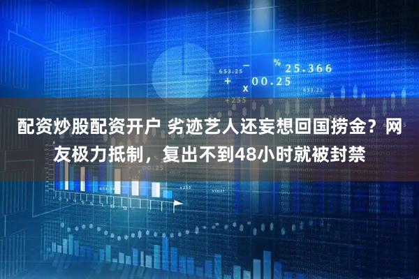 配资炒股配资开户 劣迹艺人还妄想回国捞金？网友极力抵制，复出不到48小时就被封禁