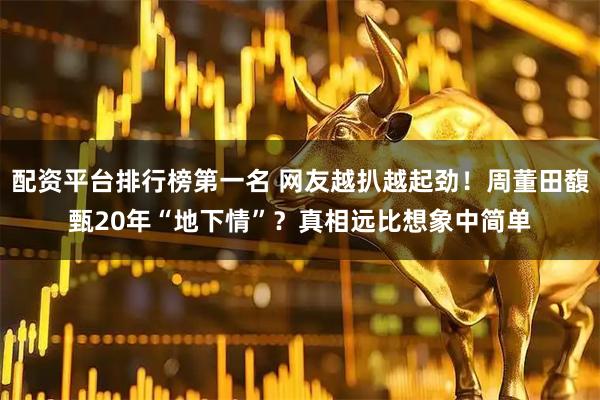 配资平台排行榜第一名 网友越扒越起劲！周董田馥甄20年“地下情”？真相远比想象中简单