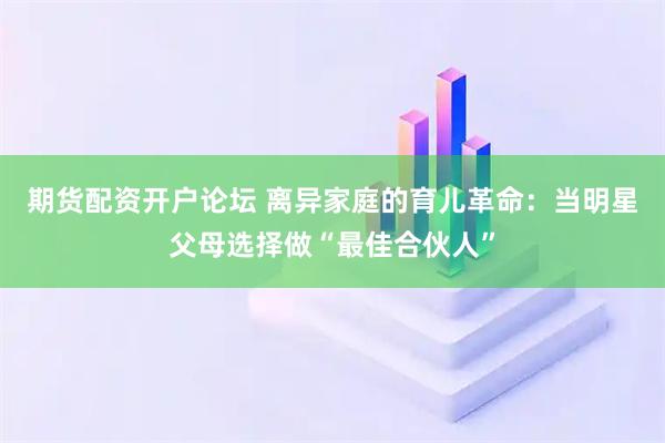 期货配资开户论坛 离异家庭的育儿革命：当明星父母选择做“最佳合伙人”