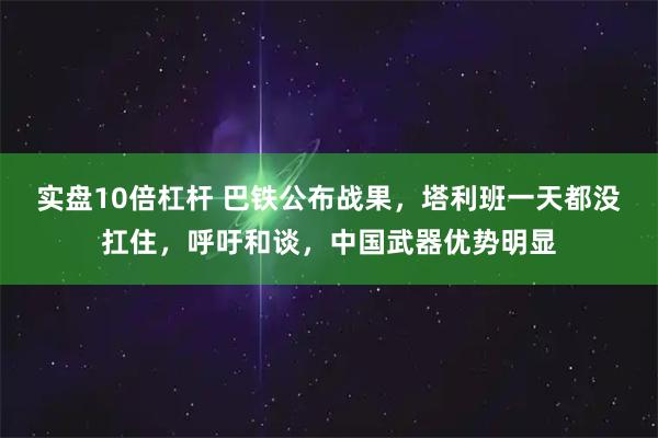实盘10倍杠杆 巴铁公布战果，塔利班一天都没扛住，呼吁和谈，中国武器优势明显