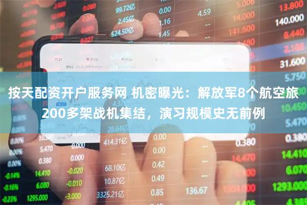 按天配资开户服务网 机密曝光：解放军8个航空旅200多架战机集结，演习规模史无前例