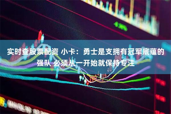 实时查股票配资 小卡：勇士是支拥有冠军底蕴的强队 必须从一开始就保持专注