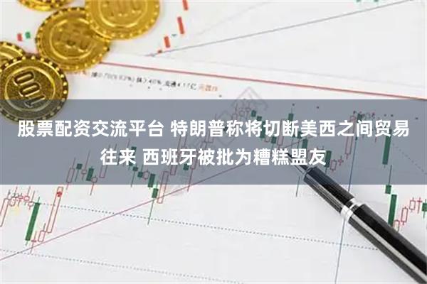 股票配资交流平台 特朗普称将切断美西之间贸易往来 西班牙被批为糟糕盟友