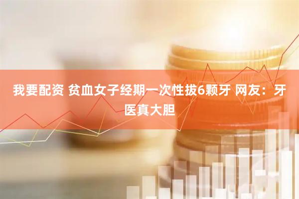 我要配资 贫血女子经期一次性拔6颗牙 网友：牙医真大胆