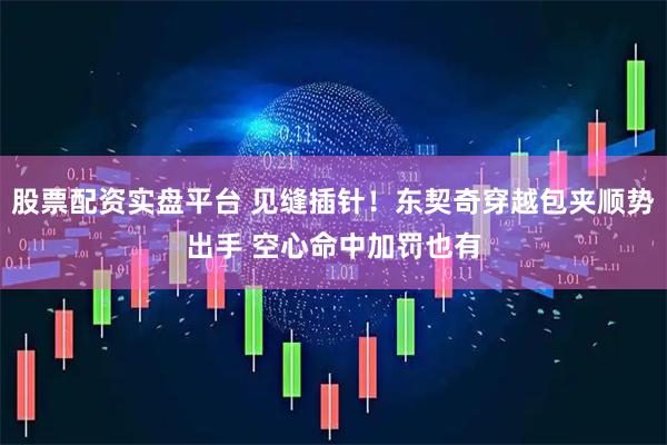 股票配资实盘平台 见缝插针！东契奇穿越包夹顺势出手 空心命中加罚也有