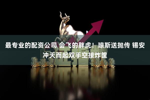 最专业的配资公司 会飞的胖虎！琼斯送抛传 锡安冲天而起双手空接炸筐