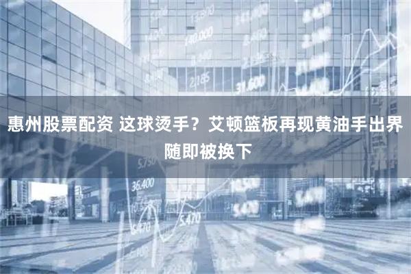 惠州股票配资 这球烫手？艾顿篮板再现黄油手出界 随即被换下