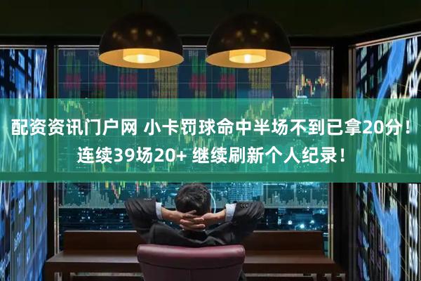 配资资讯门户网 小卡罚球命中半场不到已拿20分！连续39场20+ 继续刷新个人纪录！