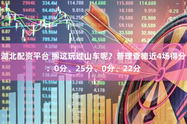 湖北配资平台 搁这玩过山车呢？普理查德近4场得分：0分、25分、0分、22分