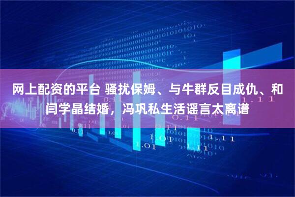 网上配资的平台 骚扰保姆、与牛群反目成仇、和闫学晶结婚，冯巩私生活谣言太离谱